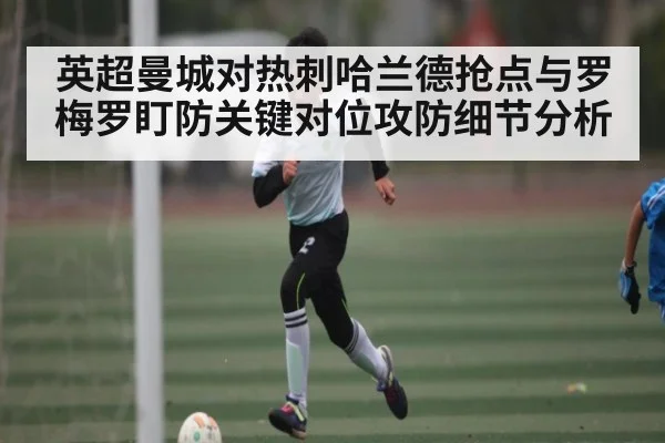 英超曼城对热刺哈兰德抢点与罗梅罗盯防关键对位攻防细节分析